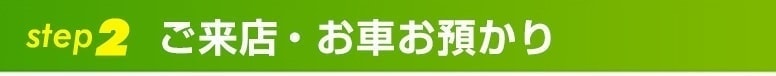 step2ご来店・お車お預かり