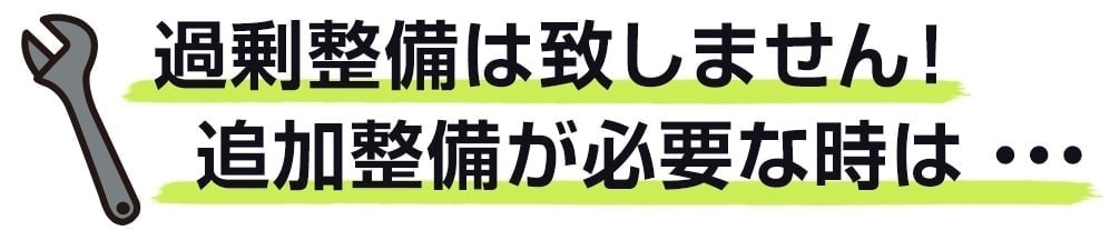 過剰整備は致しません。追加整備が必要な時は・・・
