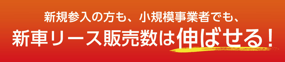 新規参入の方も、小規模事業者でも新車リース販売数は伸ばせる！