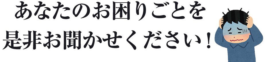 あなたのお困りごとをぜひお聞かせ下さい。